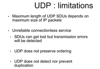 UDP : limitations
• Maximum length of UDP SDUs depends on
maximum size of IP packets
• Unreliable connectionless service
•...