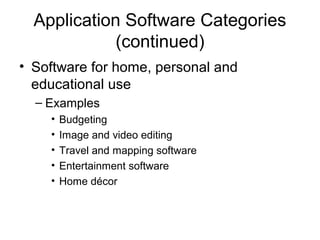 Application Software Categories
(continued)
• Software for home, personal and
educational use
– Examples
• Budgeting
• Image and video editing
• Travel and mapping software
• Entertainment software
• Home décor
 