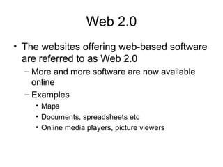 Web 2.0
• The websites offering web-based software
are referred to as Web 2.0
– More and more software are now available
online
– Examples
• Maps
• Documents, spreadsheets etc
• Online media players, picture viewers
 