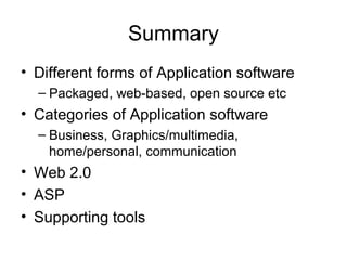 Summary
• Different forms of Application software
– Packaged, web-based, open source etc
• Categories of Application software
– Business, Graphics/multimedia,
home/personal, communication
• Web 2.0
• ASP
• Supporting tools
 