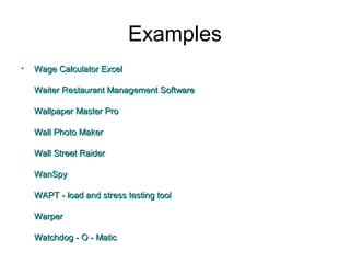 Examples
• Wage Calculator ExcelWage Calculator Excel
Waiter Restaurant Management SoftwareWaiter Restaurant Management Software
Wallpaper Master ProWallpaper Master Pro
Wall Photo MakerWall Photo Maker
Wall Street RaiderWall Street Raider
WanSpyWanSpy
WAPT - load and stress testing toolWAPT - load and stress testing tool
WarperWarper
Watchdog - O - MaticWatchdog - O - Matic
 