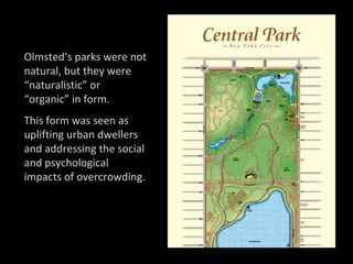 Olmsted’s parks were not natural, but they were “naturalistic” or “organic” in form. This form was seen as uplifting urban dwellers and addressing the social and psychological impacts of overcrowding. 