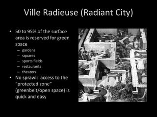 50 to 95% of the surface area is reserved for green space gardens squares sports fields restaurants theaters No sprawl:  access to the “protected zone” (greenbelt/open space) is quick and easy Ville Radieuse (Radiant City) 