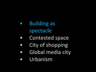 Building as spectacle Contested space City of shopping Global media city Urbanism 