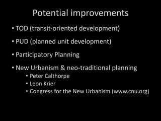 Potential improvements TOD (transit-oriented development) PUD (planned unit development) Participatory Planning New Urbanism & neo-traditional planning Peter Calthorpe Leon Krier Congress for the New Urbanism (www.cnu.org) 