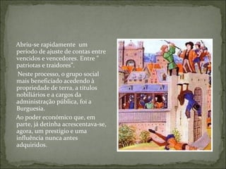 Abriu-se rapidamente um
período de ajuste de contas entre
vencidos e vencedores. Entre ”
patriotas e traidores”.
 Neste processo, o grupo social
mais beneficiado acedendo à
propriedade de terra, a títulos
nobiliários e a cargos da
administração pública, foi a
Burguesia.
Ao poder económico que, em
parte, já detinha acrescentava-se,
agora, um prestígio e uma
influência nunca antes
adquiridos.
 
