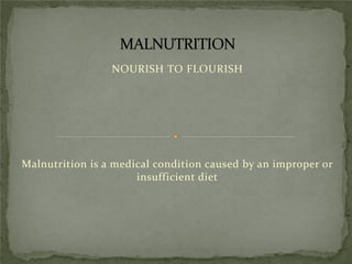 NOURISH TO FLOURISH
Malnutrition is a medical condition caused by an improper or
insufficient diet
 