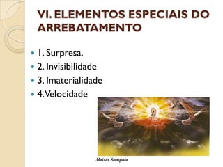 VI. ELEMENTOS ESPECIAIS DO
    ARREBATAMENTO

 1. Surpresa.
 2. Invisibilidade
 3. Imaterialidade
 4.Velocidade




                 Moisés Sampaio
 