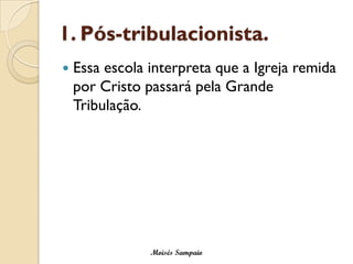 1. Pós-tribulacionista.
   Essa escola interpreta que a Igreja remida
    por Cristo passará pela Grande
    Tribulação.




                Moisés Sampaio
 