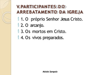 V.PARTICIPANTES D O
ARREBATAMENTO DA IGREJA
 1. O próprio Senhor Jesus Cristo.
 2. O arcanjo.
 3. Os mortos em Cristo.
 4. Os vivos preparados.
Moisés Sampaio
 