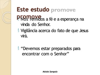 Este estudo
promove
Moisés Sampaio
 Nos remidos a fé e a esperança na
vinda do Senhor.
 Vigilância acerca do fato de que Jesus
virá.
 “Devemos estar preparados para
encontrar com o Senhor”
 