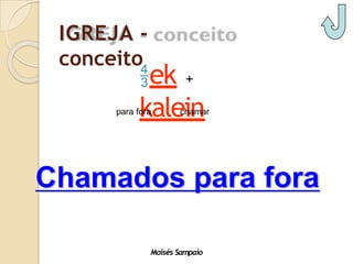 IGREJA -
conceito
ek +
kalein
chamar
para fora
Chamados para fora
Moisés Sampaio
 