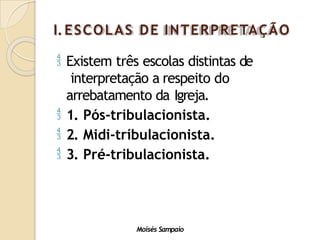 I.ESCOLAS DE INTERPRETAÇÃO
 Existem três escolas distintas de
interpretação a respeito do
arrebatamento da Igreja.
 1. Pós-tribulacionista.
 2. Midi-tríbulacionista.
 3. Pré-tribulacionista.
Moisés Sampaio
 
