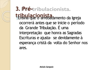 3. Pré-
tribulacionista.
Moisés Sampaio
Ensina que o arrebatamento da Igreja
ocorrerá antes que se inicie o período
da Grande Tribulação. É uma
interpretação que honra as Sagradas
Escrituras e ajusta- se devidamente à
esperança cristã da volta do Senhor nos
ares.
 