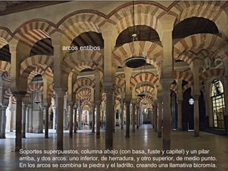 arcos entibos  Soportes superpuestos, columna abajo (con basa, fuste y capitel) y un pilar arriba, y dos arcos: uno inferior, de herradura, y otro superior, de medio punto.  En los arcos se combina la piedra y el ladrillo, creando una llamativa bicromía.  