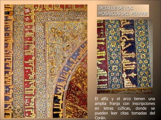 DETALLE DE LOS MOSAICOS DEL MIHRAB El alfiz y el arco tienen una amplia franja con inscripciones en letras cúficas, donde se pueden leer citas tomadas del Corán.  