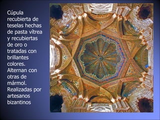 Cúpula recubierta de teselas hechas de pasta vítrea y recubiertas de oro o tratadas con brillantes colores. Alternan con otras de mármol.  Realizadas por artesanos bizantinos 