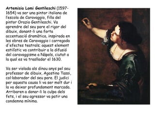 Artemisia Lomi Gentileschi (1597-
1654) va ser una pintor italiana de
l’escola de Caravaggio, filla del
pintor Orazio Gent...