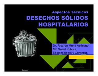 Aspectos Técnicos
DESECHOS SÓLIDOS
HOSPITALARIOS
Ricmen
Dr. Ricardo Mena Aplìcano
MS Salud Publica,
Epidemiología y Gerencia.
 