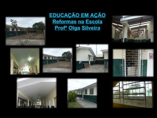 EDUCAÇÃO EM AÇÃO Reformas   na   Escola Profª   Olga   Silveira 