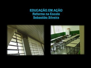EDUCAÇÃO EM AÇÃO Reforma   na   Escola Sebastião Silveira 