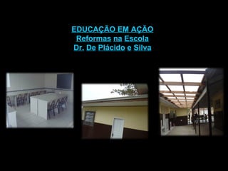 EDUCAÇÃO EM AÇÃO Reformas   na   Escola Dr.   De   Plácido   e   Silva 