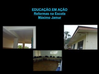EDUCAÇÃO EM AÇÃO Reformas   na   Escola Máximo   Jamur 
