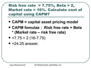 Risk free rate  = 7.75%, Beta = 2, Market rate = 16%. Calculate cost of capital using CAPM?  CAPM = capital asset pricing model CAPM fomulae :  Risk free rate + Beta * (Market rate – risk free rate)  =7.75 + 2 (16-7.75) =24.25 answer.  