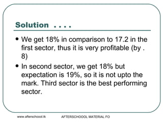 Solution  . . . . We get 18% in comparison to 17.2 in the first sector, thus it is very profitable (by .8) In second sector, we get 18% but expectation is 19%, so it is not upto the mark. Third sector is the best performing sector.  