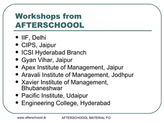 Workshops from AFTERSCHOOOL IIF, Delhi CIPS, Jaipur ICSI Hyderabad Branch Gyan Vihar, Jaipur Apex Institute of Management, Jaipur Aravali Institute of Management, Jodhpur Xavier Institute of Management, Bhubaneshwar  Pacific Institute, Udaipur Engineering College, Hyderabad 