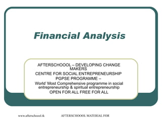 Financial Analysis  AFTERSCHOOOL – DEVELOPING CHANGE MAKERS  CENTRE FOR SOCIAL ENTREPRENEURSHIP  PGPSE PROGRAMME –  World’ Most Comprehensive programme in social entrepreneurship & spiritual entrepreneurship OPEN FOR ALL FREE FOR ALL 