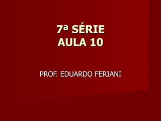 7ª SÉRIE
    AULA 10

PROF. EDUARDO FERIANI
 