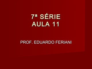 7ª SÉRIE
    AULA 11

PROF. EDUARDO FERIANI
 