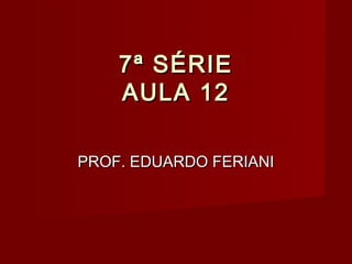 7ª SÉRIE
    AULA 12

PROF. EDUARDO FERIANI
 