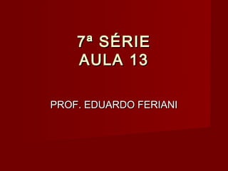 7ª SÉRIE
    AULA 13

PROF. EDUARDO FERIANI
 