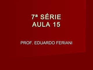 7ª SÉRIE
    AULA 15

PROF. EDUARDO FERIANI
 