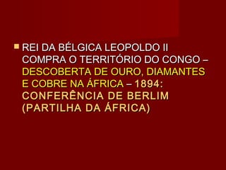  REI DA BÉLGICA LEOPOLDO II
 COMPRA O TERRITÓRIO DO CONGO –
 DESCOBERTA DE OURO, DIAMANTES
 E COBRE NA ÁFRICA – 1894:
 CONFERÊNCIA DE BERLIM
 (PARTILHA DA ÁFRICA)
 