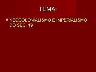 TEMA:
 NEOCOLONIALISMO E IMPERIALISMO
 DO SÉC. 19
 