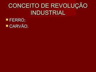 CONCEITO DE REVOLUÇÃO
       INDUSTRIAL
 FERRO;
 CARVÃO.
 