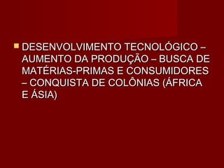  DESENVOLVIMENTO TECNOLÓGICO –
 AUMENTO DA PRODUÇÃO – BUSCA DE
 MATÉRIAS-PRIMAS E CONSUMIDORES
 – CONQUISTA DE COLÔNIAS (ÁFRICA
 E ÁSIA)
 