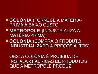  COLÔNIA  (FORNECE A MATÉRIA-
  PRIMA À BAIXO CUSTO
 METRÓPOLE (INDUSTRIALIZA A
  MATÉRIA-PRIMA)
 COLÔNIA (COMPRA O PRODUTO
  INDUSTRIALIZADO A PREÇOS ALTOS)

 OBS: A COLÔNIA É PROIBIDA DE
 INSTALAR FÁBRICAS DE PRODUTOS
 QUE A METRÓPOLE PRODUZ.
 