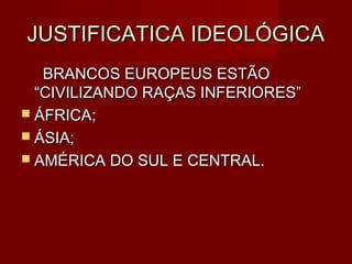 JUSTIFICATICA IDEOLÓGICA
   BRANCOS EUROPEUS ESTÃO
  “CIVILIZANDO RAÇAS INFERIORES”
 ÁFRICA;
 ÁSIA;
 AMÉRICA DO SUL E CENTRAL.
 