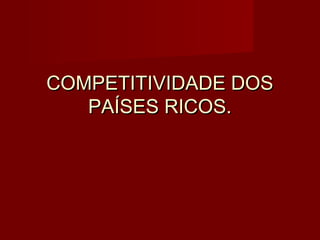COMPETITIVIDADE DOS
   PAÍSES RICOS.
 