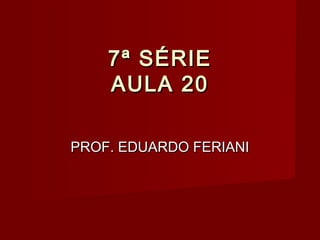 7ª SÉRIE
    AULA 20

PROF. EDUARDO FERIANI
 