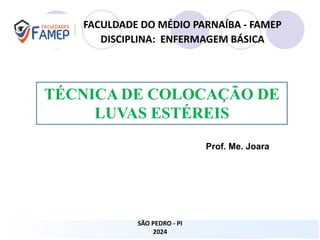TÉCNICA DE COLOCAÇÃO DE
LUVAS ESTÉREIS
FACULDADE DO MÉDIO PARNAÍBA - FAMEP
DISCIPLINA: ENFERMAGEM BÁSICA
Prof. Me. Joara
SÃO PEDRO - PI
2024
 