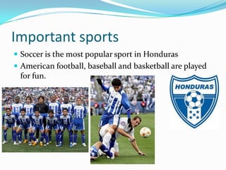 Important sports
 Soccer is the most popular sport in Honduras
 American football, baseball and basketball are played
for fun.
 