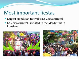 Most important fiestas
 Largest Honduran festival is La Ceiba carnival
 La Ceiba carnival is related to the Mardi Gras in
Lousiana.
 