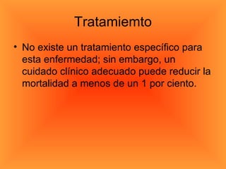 Tratamiemto No existe un tratamiento específico para esta enfermedad; sin embargo, un cuidado clínico adecuado puede reducir la mortalidad a menos de un 1 por ciento. 