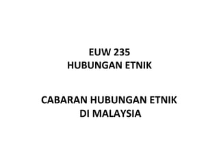 EUW 235
    HUBUNGAN ETNIK


CABARAN HUBUNGAN ETNIK
      DI MALAYSIA
 