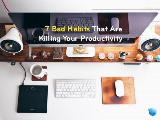 7 Bad Habits That Are
Killing Your Productivity
 